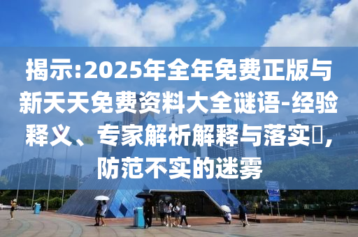 揭示:2025年全年免費正版與新天天免費資料大全謎語-經驗釋義、專家解析解釋與落實?,防范不實的迷霧